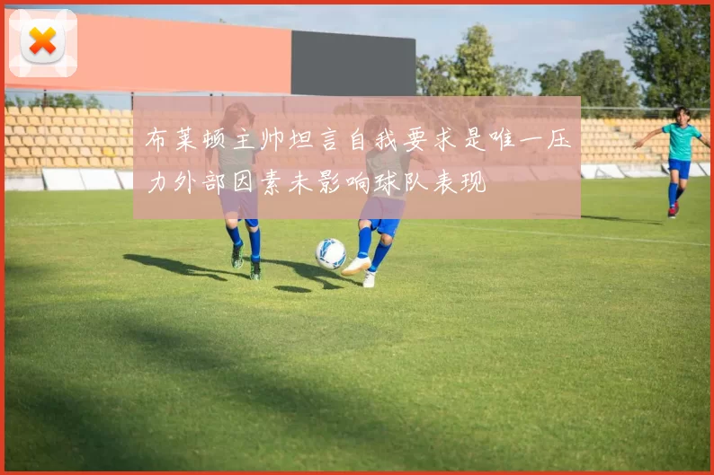 布莱顿主帅坦言自我要求是唯一压力外部因素未影响球队表现
