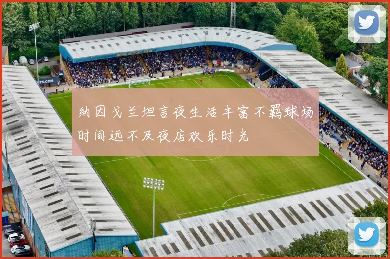纳因戈兰坦言夜生活丰富不羁球场时间远不及夜店欢乐时光