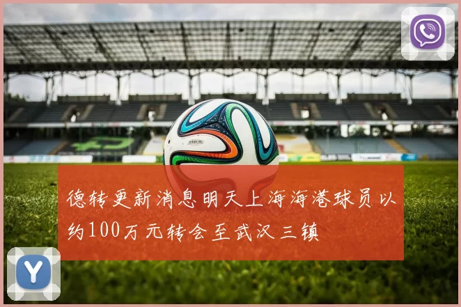 德转更新消息明天上海海港球员以约100万元转会至武汉三镇