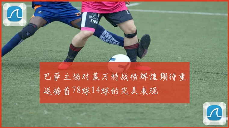 巴萨主场对莱万特战绩辉煌期待重返榜首78球14球的完美表现