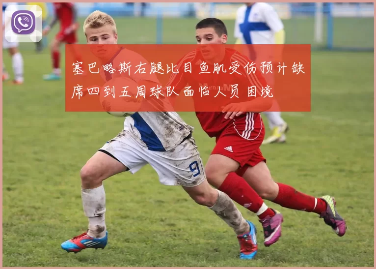 塞巴略斯右腿比目鱼肌受伤预计缺席四到五周球队面临人员困境