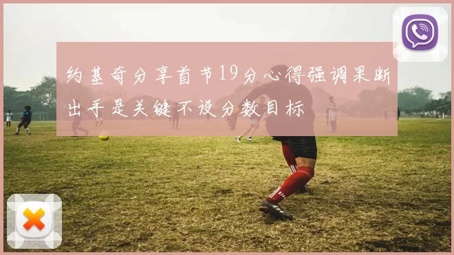 约基奇分享首节19分心得强调果断出手是关键不设分数目标