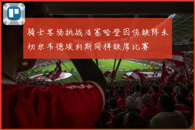 骑士客场挑战活塞哈登因伤缺阵米切尔韦德埃利斯同样缺席比赛