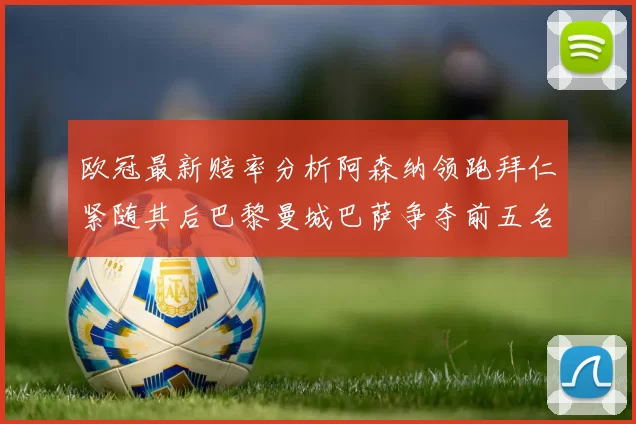 欧冠最新赔率分析阿森纳领跑拜仁紧随其后巴黎曼城巴萨争夺前五名