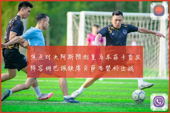 焦点对决阿斯预测皇马本菲卡首发阵容姆巴佩缺席贡萨洛替补出战