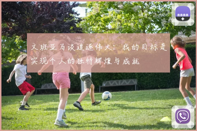 文班亚马谈追逐伟大：我的目标是实现个人的独特辉煌与成就