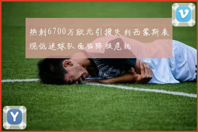 热刺6700万欧元引援失利西蒙斯表现低迷球队面临降级危机