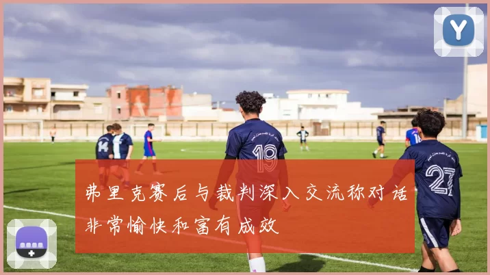 弗里克赛后与裁判深入交流称对话非常愉快和富有成效