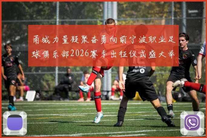 甬城力量凝聚奋勇向前宁波职业足球俱乐部2026赛季出征仪式盛大举行